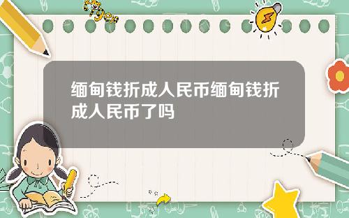 缅甸钱折成人民币缅甸钱折成人民币了吗