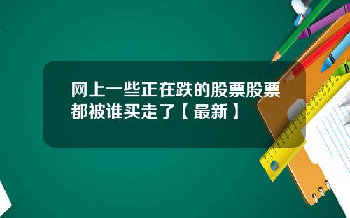 网上一些正在跌的股票股票都被谁买走了【最新】