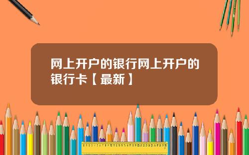 网上开户的银行网上开户的银行卡【最新】