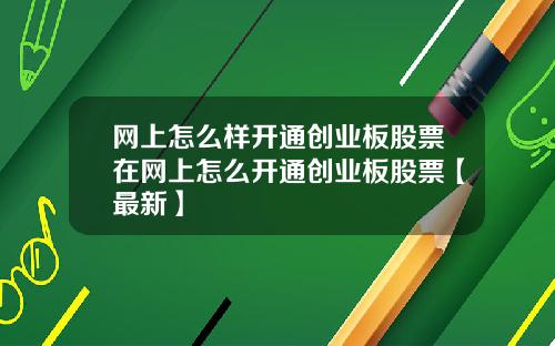 网上怎么样开通创业板股票在网上怎么开通创业板股票【最新】
