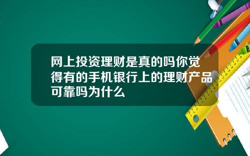网上投资理财是真的吗你觉得有的手机银行上的理财产品可靠吗为什么