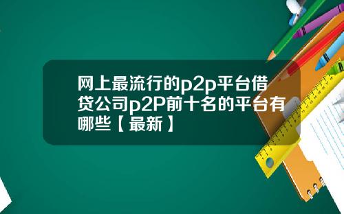 网上最流行的p2p平台借贷公司p2P前十名的平台有哪些【最新】