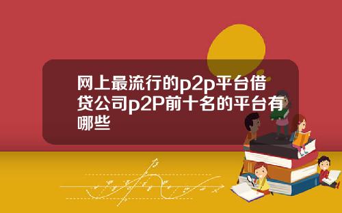网上最流行的p2p平台借贷公司p2P前十名的平台有哪些