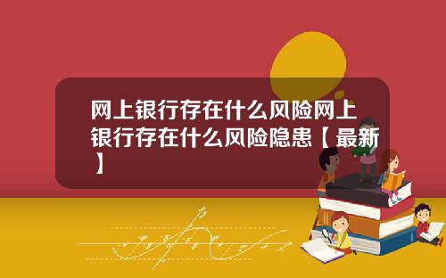 网上银行存在什么风险网上银行存在什么风险隐患【最新】