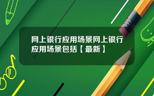 网上银行应用场景网上银行应用场景包括【最新】