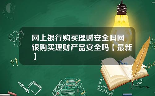 网上银行购买理财安全吗网银购买理财产品安全吗【最新】