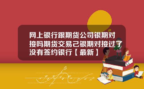 网上银行跟期货公司银期对接吗期货交易己银期对接过了没有签约银行【最新】