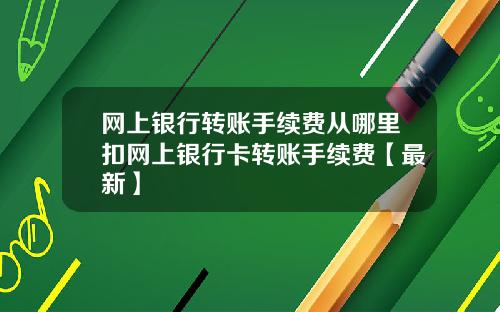 网上银行转账手续费从哪里扣网上银行卡转账手续费【最新】