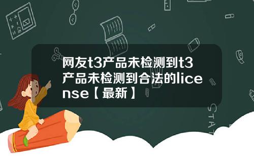 网友t3产品未检测到t3产品未检测到合法的license【最新】