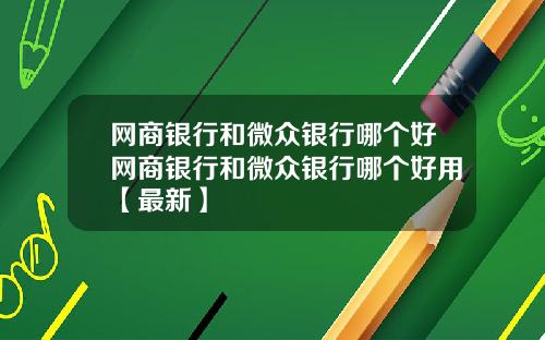 网商银行和微众银行哪个好网商银行和微众银行哪个好用【最新】
