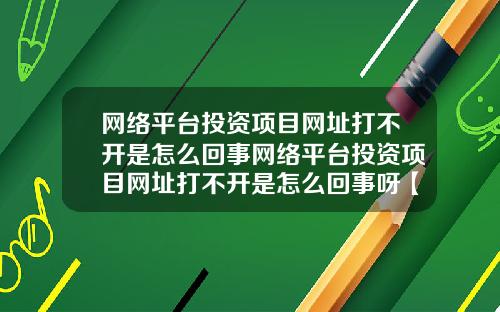 网络平台投资项目网址打不开是怎么回事网络平台投资项目网址打不开是怎么回事呀【最新】
