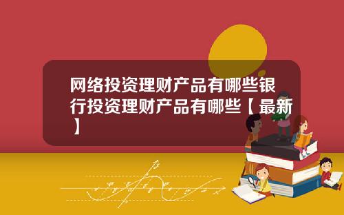 网络投资理财产品有哪些银行投资理财产品有哪些【最新】