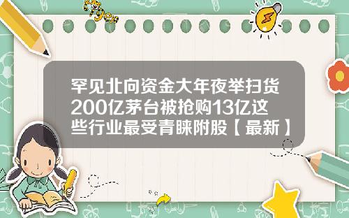 罕见北向资金大年夜举扫货200亿茅台被抢购13亿这些行业最受青睐附股【最新】