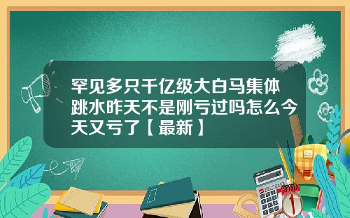 罕见多只千亿级大白马集体跳水昨天不是刚亏过吗怎么今天又亏了【最新】