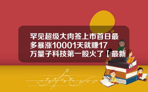 罕见超级大肉签上市首日最多暴涨10001天就赚17万量子科技第一股火了【最新】