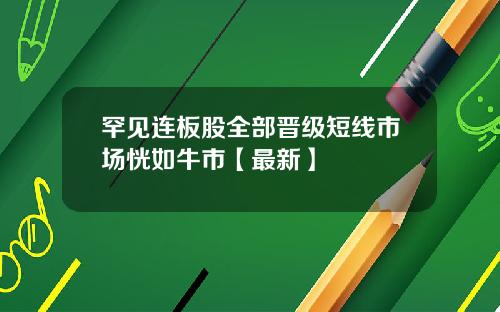 罕见连板股全部晋级短线市场恍如牛市【最新】