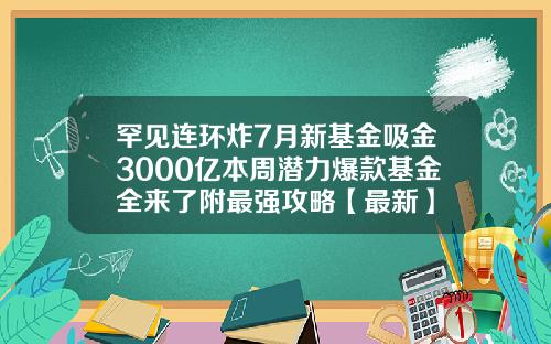 罕见连环炸7月新基金吸金3000亿本周潜力爆款基金全来了附最强攻略【最新】