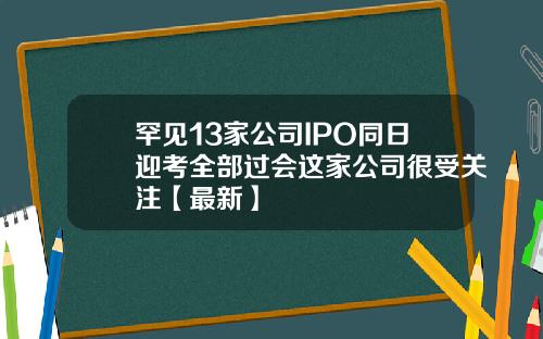 罕见13家公司IPO同日迎考全部过会这家公司很受关注【最新】