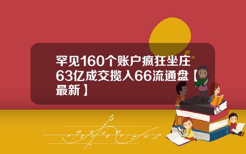 罕见160个账户疯狂坐庄63亿成交揽入66流通盘【最新】