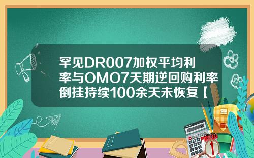 罕见DR007加权平均利率与OMO7天期逆回购利率倒挂持续100余天未恢复【最新】