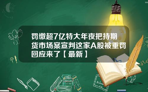 罚缴超7亿特大年夜把持期货市场案宣判这家A股被重罚回应来了【最新】