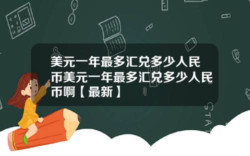 美元一年最多汇兑多少人民币美元一年最多汇兑多少人民币啊【最新】
