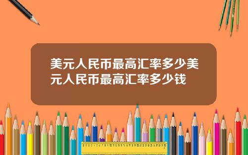 美元人民币最高汇率多少美元人民币最高汇率多少钱