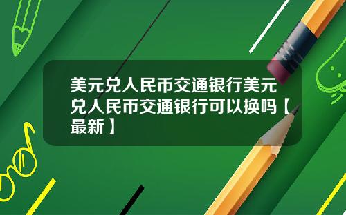 美元兑人民币交通银行美元兑人民币交通银行可以换吗【最新】