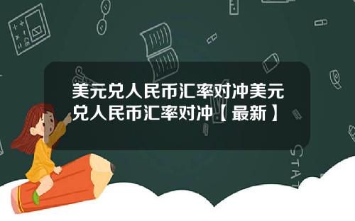 美元兑人民币汇率对冲美元兑人民币汇率对冲【最新】