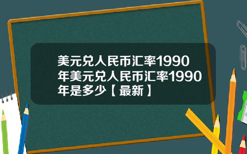 美元兑人民币汇率1990年美元兑人民币汇率1990年是多少【最新】