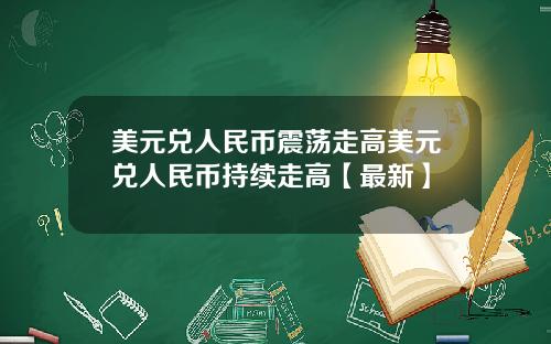 美元兑人民币震荡走高美元兑人民币持续走高【最新】
