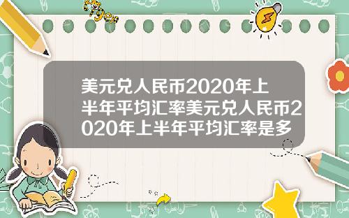 美元兑人民币2020年上半年平均汇率美元兑人民币2020年上半年平均汇率是多少【最新】