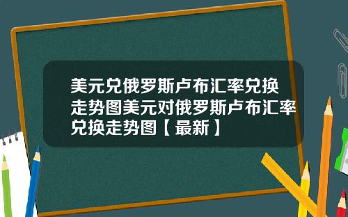 美元兑俄罗斯卢布汇率兑换走势图美元对俄罗斯卢布汇率兑换走势图【最新】