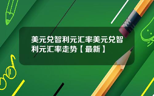 美元兑智利元汇率美元兑智利元汇率走势【最新】