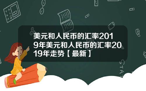 美元和人民币的汇率2019年美元和人民币的汇率2019年走势【最新】