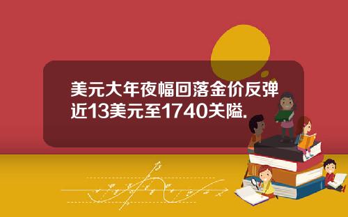 美元大年夜幅回落金价反弹近13美元至1740关隘.