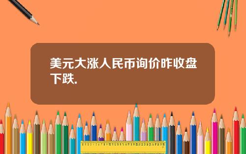 美元大涨人民币询价昨收盘下跌.