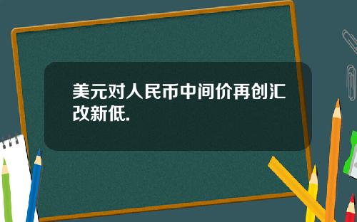 美元对人民币中间价再创汇改新低.