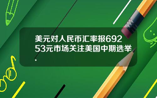 美元对人民币汇率报69253元市场关注美国中期选举.