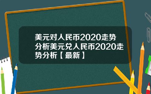 美元对人民币2020走势分析美元兑人民币2020走势分析【最新】