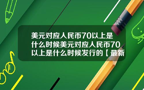 美元对应人民币70以上是什么时候美元对应人民币70以上是什么时候发行的【最新】