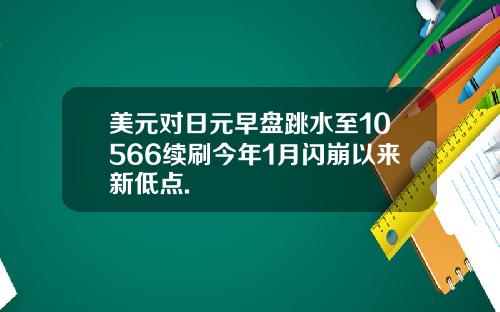 美元对日元早盘跳水至10566续刷今年1月闪崩以来新低点.