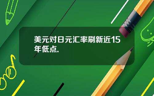 美元对日元汇率刷新近15年低点.