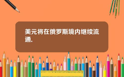 美元将在俄罗斯境内继续流通.