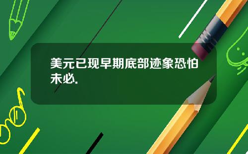 美元已现早期底部迹象恐怕未必.