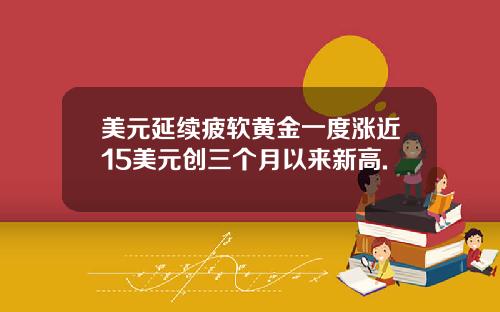 美元延续疲软黄金一度涨近15美元创三个月以来新高.