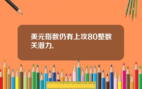 美元指数仍有上攻80整数关潜力.