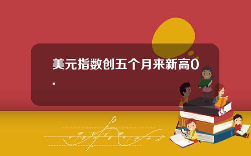 美元指数创五个月来新高0.
