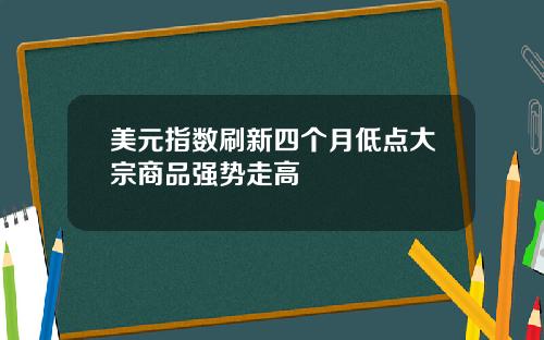 美元指数刷新四个月低点大宗商品强势走高