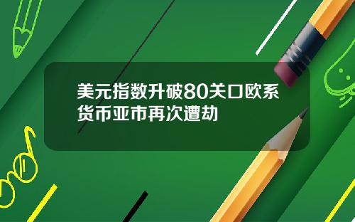 美元指数升破80关口欧系货币亚市再次遭劫